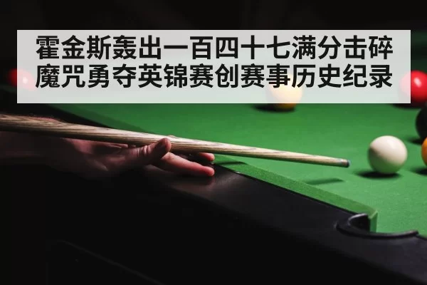 霍金斯轰出一百四十七满分击碎魔咒勇夺英锦赛创赛事历史纪录