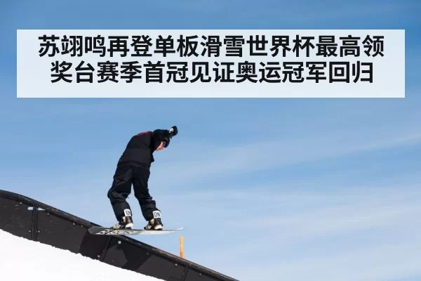 苏翊鸣再登单板滑雪世界杯最高领奖台赛季首冠见证奥运冠军回归