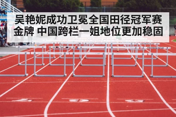 吴艳妮成功卫冕全国田径冠军赛金牌 中国跨栏一姐地位更加稳固