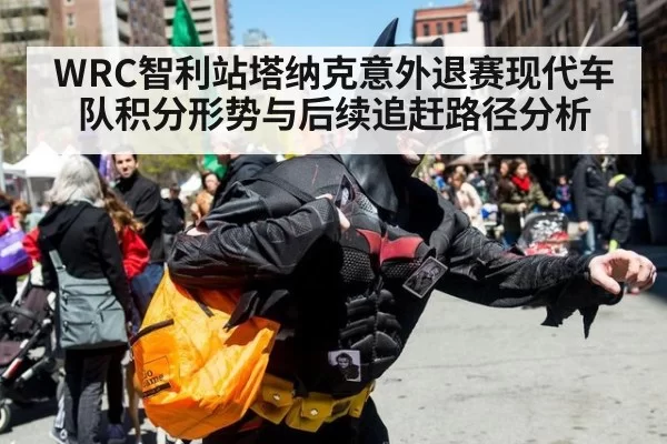 WRC智利站塔纳克意外退赛现代车队积分形势与后续追赶路径分析