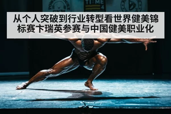 从个人突破到行业转型看世界健美锦标赛卞瑞英参赛与中国健美职业化