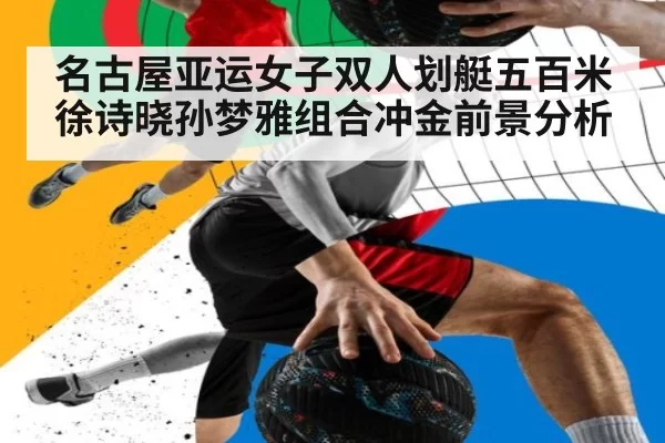 名古屋亚运女子双人划艇五百米徐诗晓孙梦雅组合冲金前景分析