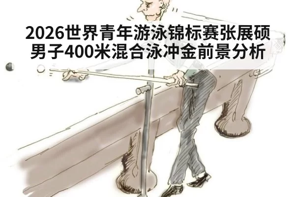 2026世界青年游泳锦标赛张展硕男子400米混合泳冲金前景分析